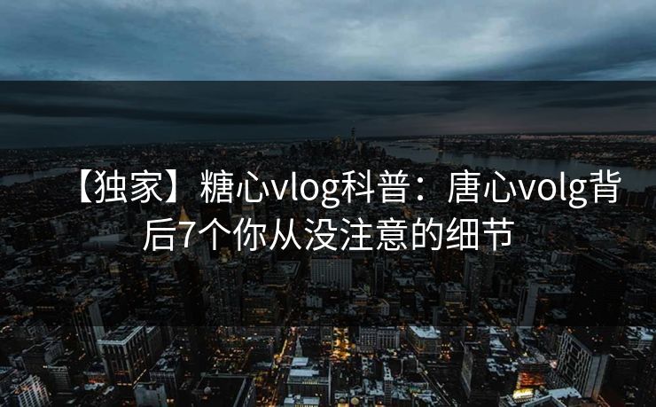【独家】糖心vlog科普：唐心volg背后7个你从没注意的细节