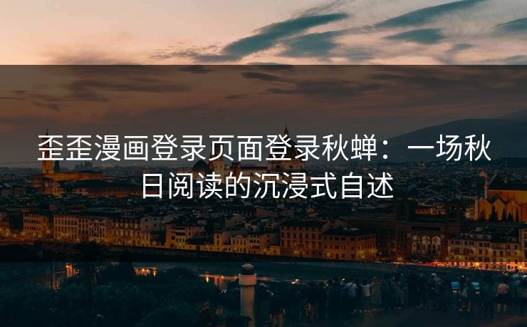 歪歪漫画登录页面登录秋蝉：一场秋日阅读的沉浸式自述