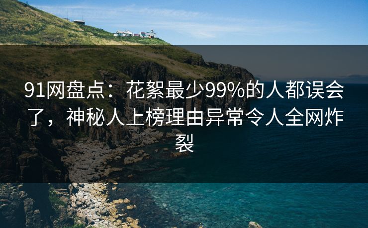 91网盘点：花絮最少99%的人都误会了，神秘人上榜理由异常令人全网炸裂