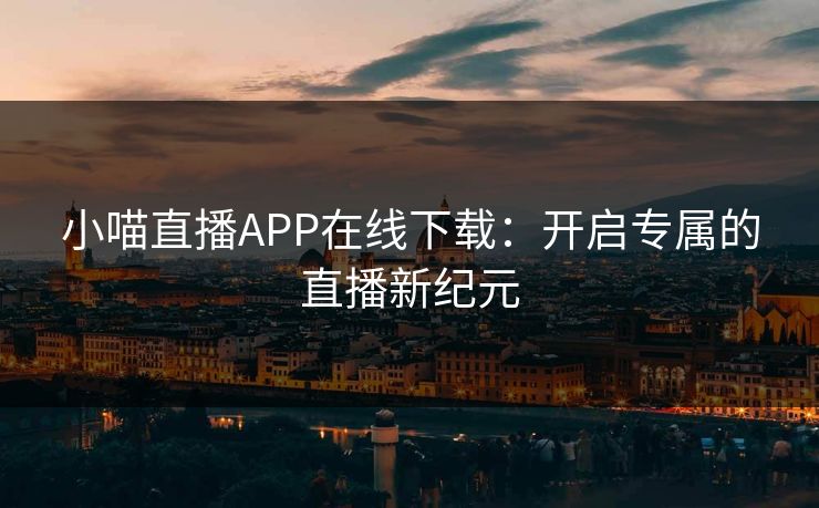 小喵直播APP在线下载：开启专属的直播新纪元