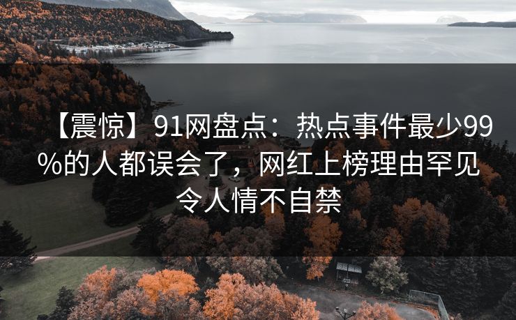 【震惊】91网盘点：热点事件最少99%的人都误会了，网红上榜理由罕见令人情不自禁