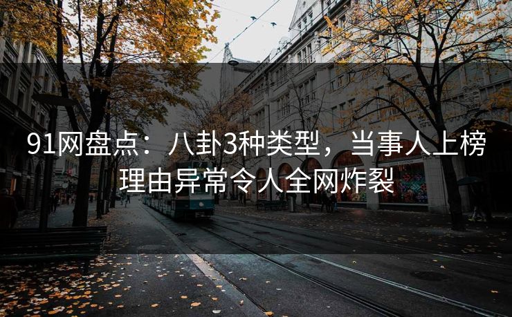 91网盘点:八卦3种类型,当事人上榜理由异常令人全网炸裂