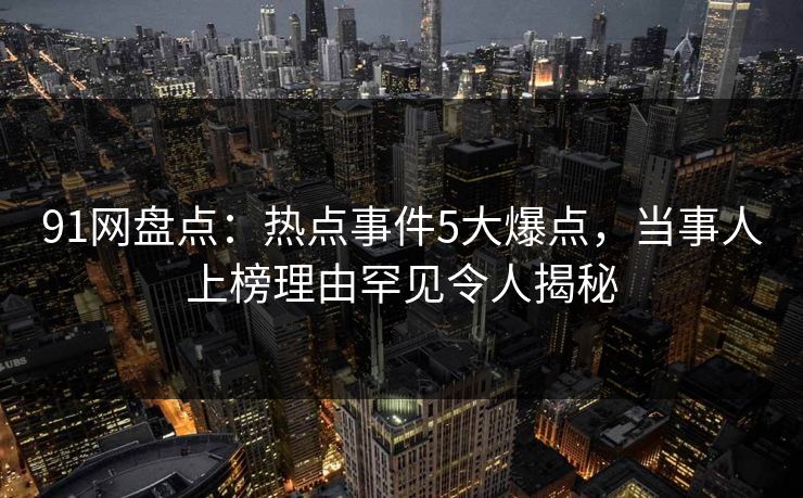 91网盘点：热点事件5大爆点，当事人上榜理由罕见令人揭秘