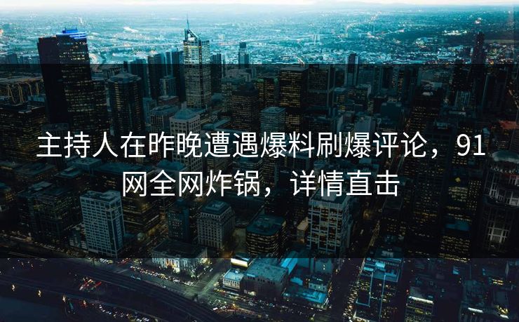 主持人在昨晚遭遇爆料刷爆评论，91网全网炸锅，详情直击