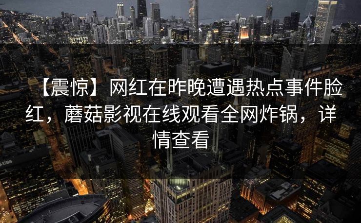 【震惊】网红在昨晚遭遇热点事件脸红，蘑菇影视在线观看全网炸锅，详情查看