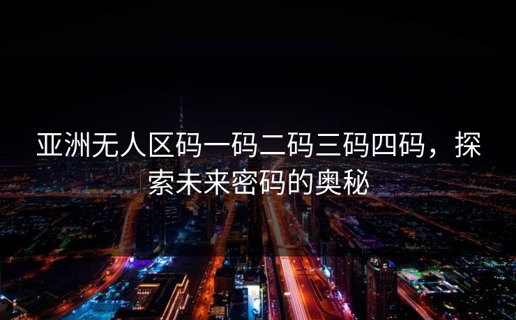 亚洲无人区码一码二码三码四码，探索未来密码的奥秘