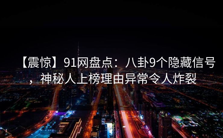 【震惊】91网盘点：八卦9个隐藏信号，神秘人上榜理由异常令人炸裂