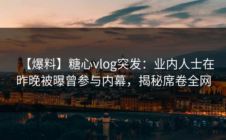 【爆料】糖心vlog突发：业内人士在昨晚被曝曾参与内幕，揭秘席卷全网