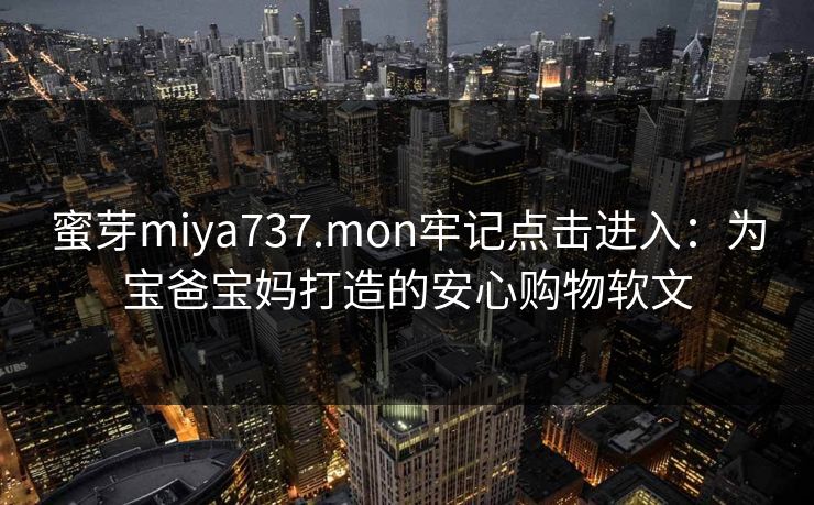 蜜芽miya737.mon牢记点击进入：为宝爸宝妈打造的安心购物软文