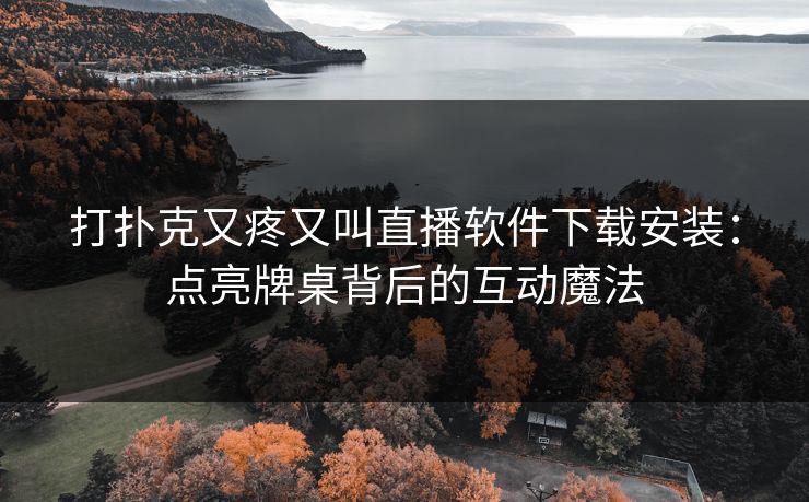 打扑克又疼又叫直播软件下载安装：点亮牌桌背后的互动魔法