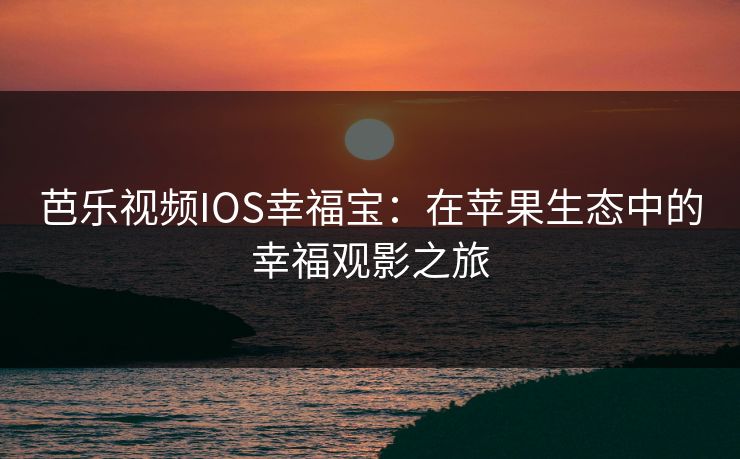 芭乐视频IOS幸福宝：在苹果生态中的幸福观影之旅