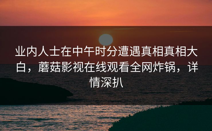 业内人士在中午时分遭遇真相真相大白，蘑菇影视在线观看全网炸锅，详情深扒