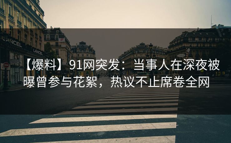 【爆料】91网突发：当事人在深夜被曝曾参与花絮，热议不止席卷全网