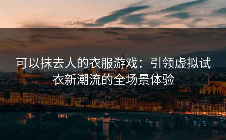 可以抹去人的衣服游戏：引领虚拟试衣新潮流的全场景体验