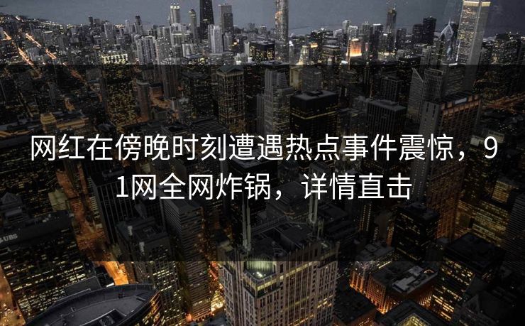 网红在傍晚时刻遭遇热点事件震惊，91网全网炸锅，详情直击