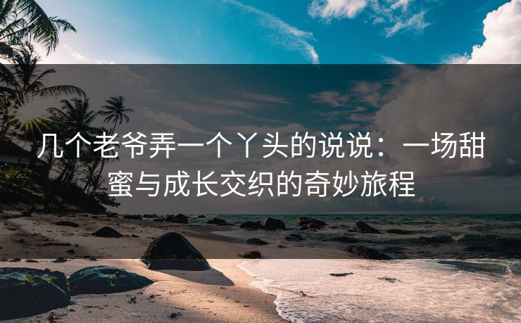 几个老爷弄一个丫头的说说：一场甜蜜与成长交织的奇妙旅程