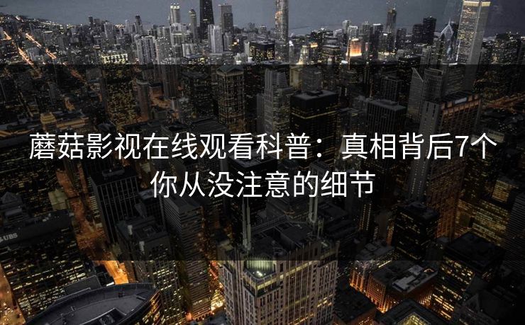 蘑菇影视在线观看科普：真相背后7个你从没注意的细节
