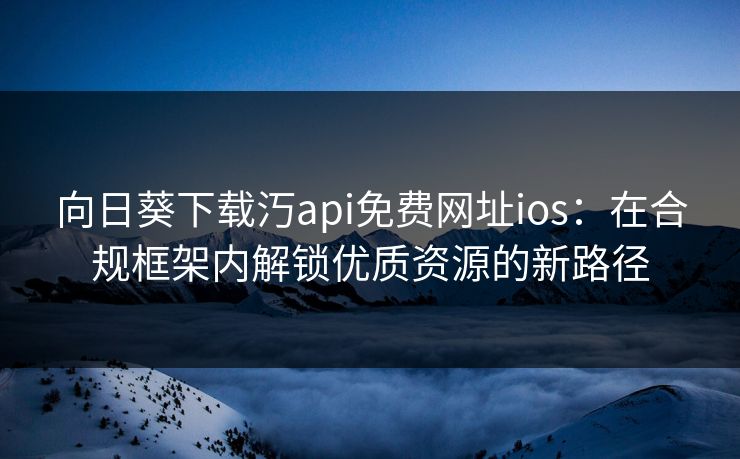 向日葵下载汅api免费网址ios：在合规框架内解锁优质资源的新路径