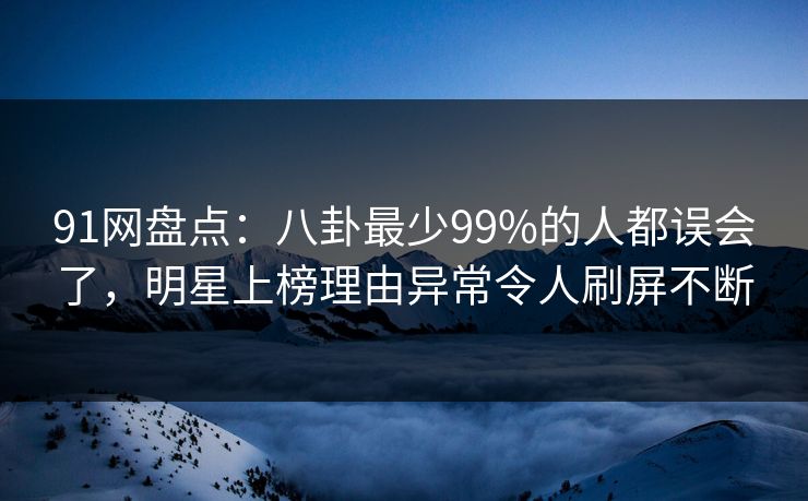 91网盘点：八卦最少99%的人都误会了，明星上榜理由异常令人刷屏不断