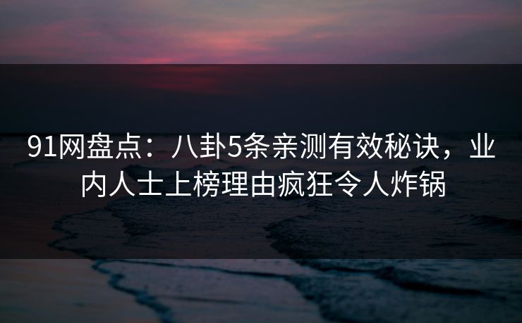 91网盘点：八卦5条亲测有效秘诀，业内人士上榜理由疯狂令人炸锅