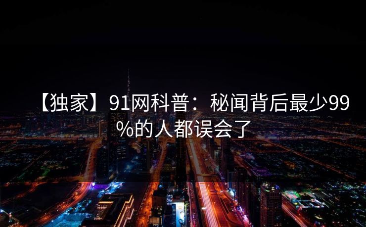 【独家】91网科普：秘闻背后最少99%的人都误会了