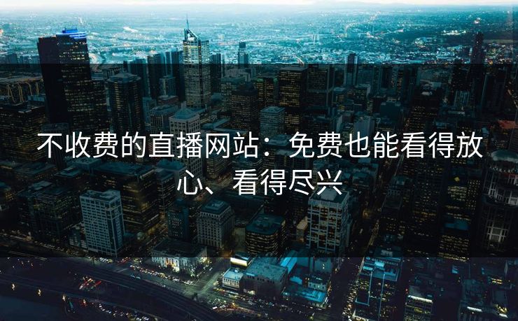 不收费的直播网站：免费也能看得放心、看得尽兴