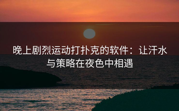 晚上剧烈运动打扑克的软件：让汗水与策略在夜色中相遇