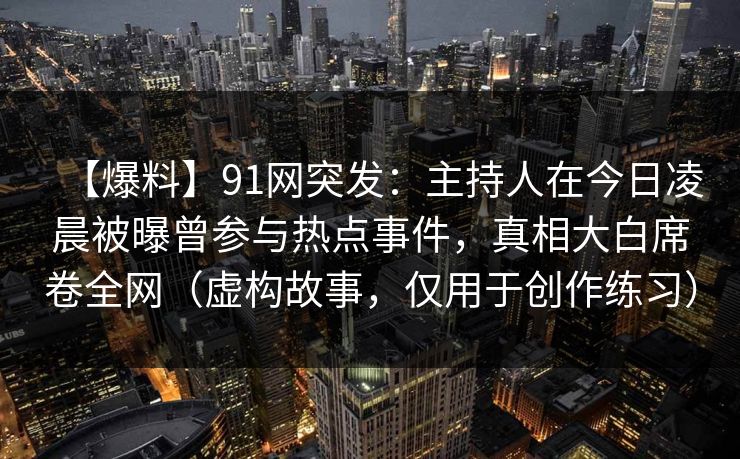 【爆料】91网突发：主持人在今日凌晨被曝曾参与热点事件，真相大白席卷全网（虚构故事，仅用于创作练习）