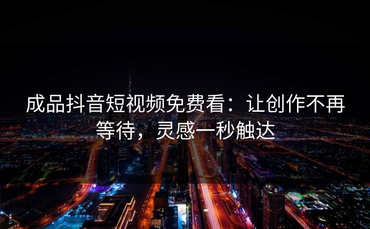 成品抖音短视频免费看:让创作不再等待,灵感一秒触达