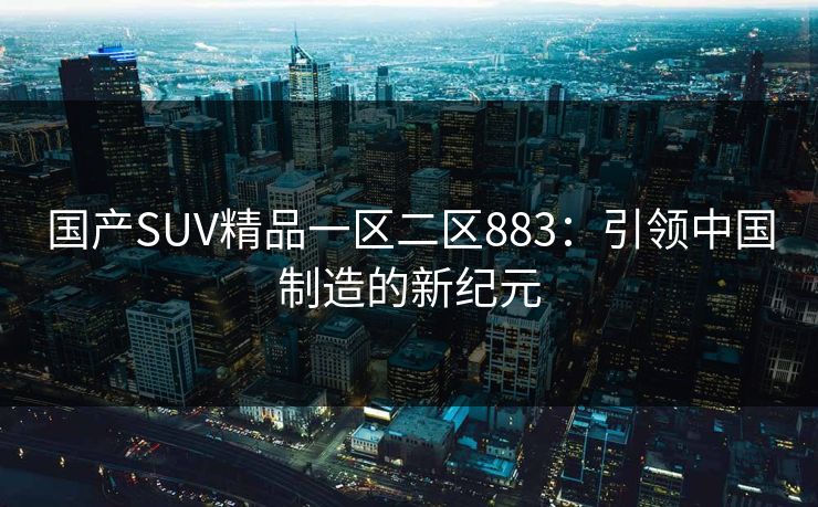 国产SUV精品一区二区883：引领中国制造的新纪元