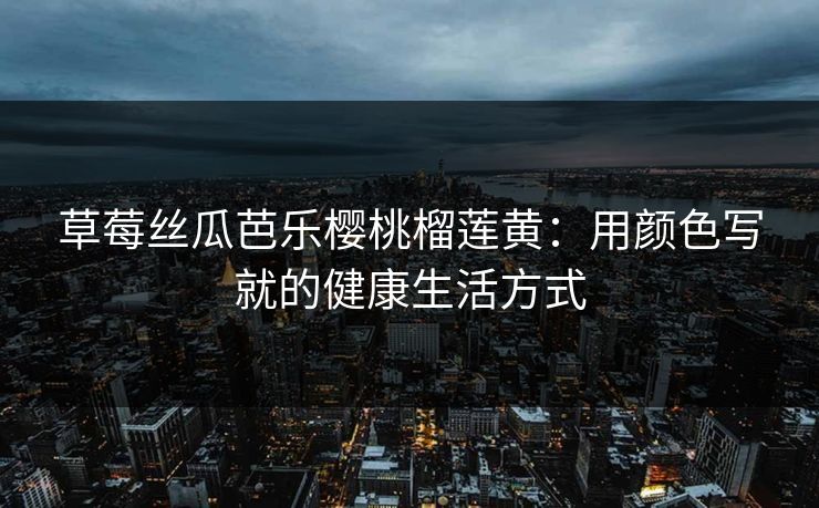 草莓丝瓜芭乐樱桃榴莲黄:用颜色写就的健康生活方式