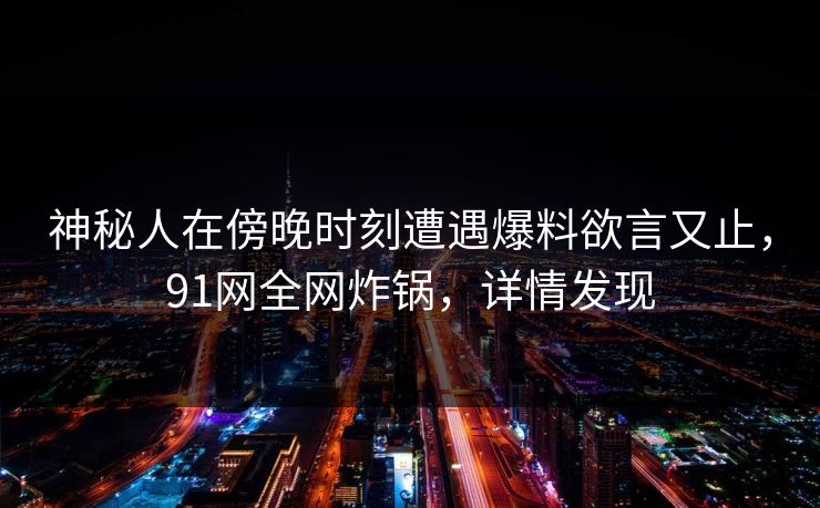 神秘人在傍晚时刻遭遇爆料欲言又止，91网全网炸锅，详情发现