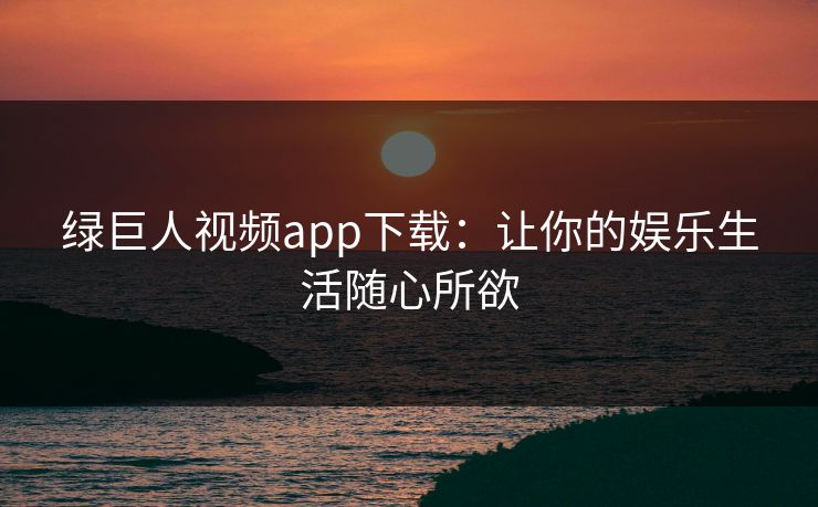 绿巨人视频app下载：让你的娱乐生活随心所欲