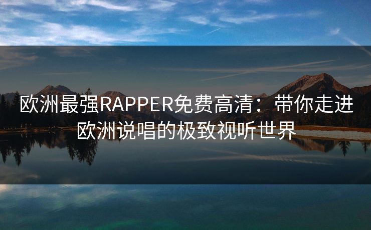 欧洲最强RAPPER免费高清：带你走进欧洲说唱的极致视听世界
