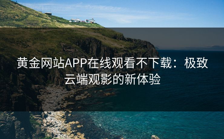 黄金网站APP在线观看不下载：极致云端观影的新体验