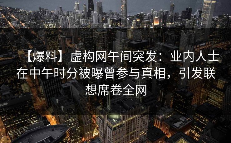 【爆料】虚构网午间突发：业内人士在中午时分被曝曾参与真相，引发联想席卷全网