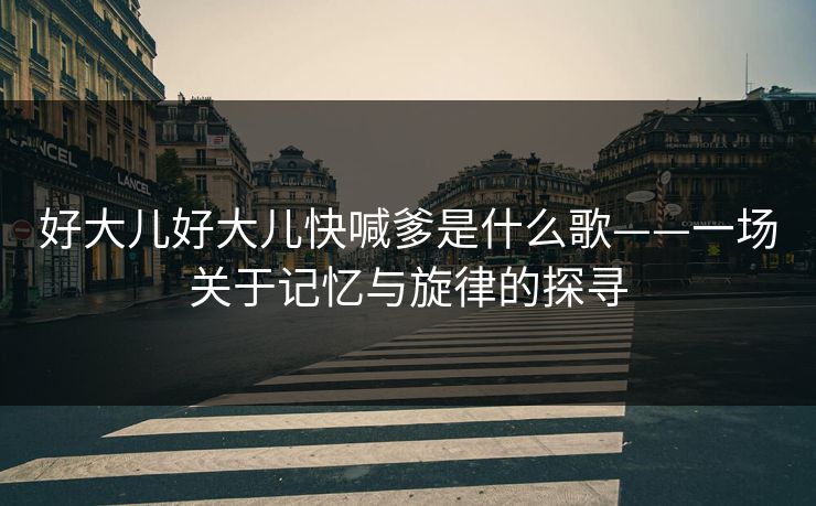 好大儿好大儿快喊爹是什么歌——一场关于记忆与旋律的探寻