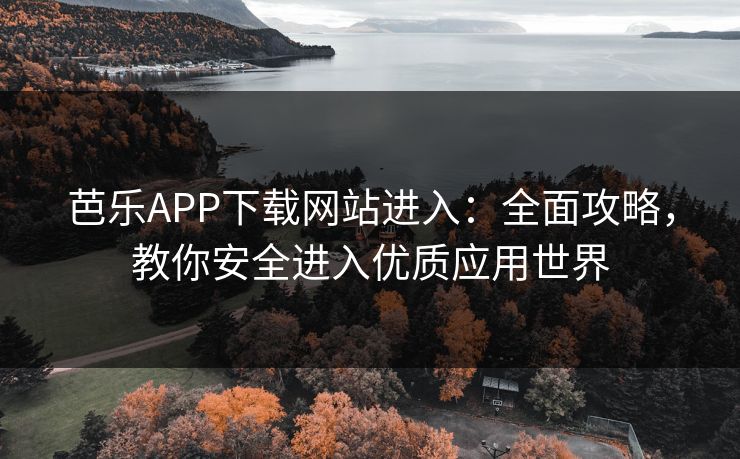 芭乐APP下载网站进入：全面攻略，教你安全进入优质应用世界