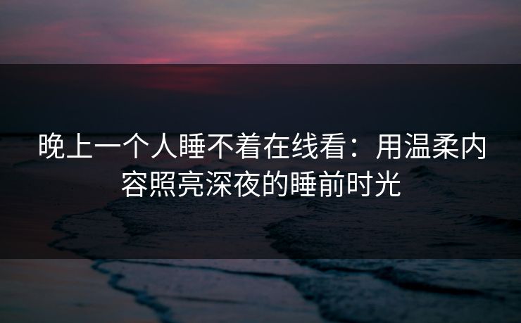 晚上一个人睡不着在线看：用温柔内容照亮深夜的睡前时光