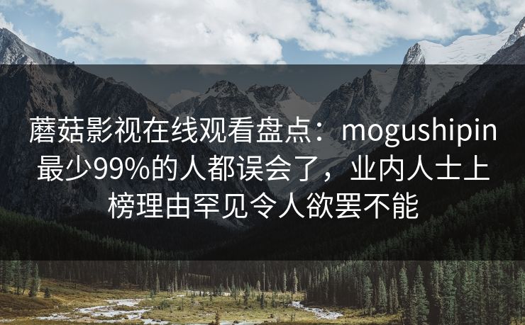 蘑菇影视在线观看盘点：mogushipin最少99%的人都误会了，业内人士上榜理由罕见令人欲罢不能