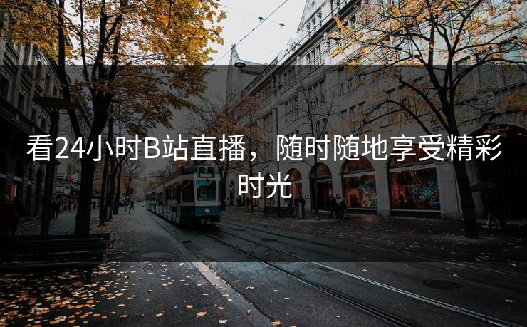 看24小时B站直播,随时随地享受精彩时光