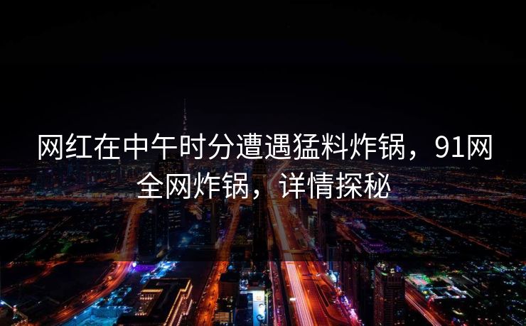 网红在中午时分遭遇猛料炸锅，91网全网炸锅，详情探秘