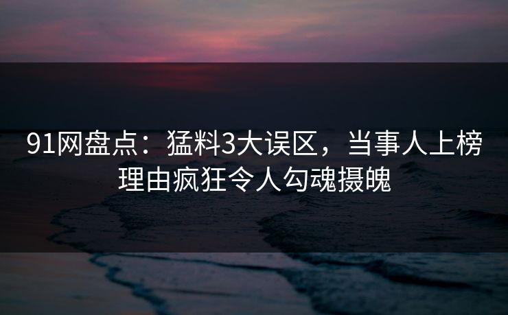 91网盘点:猛料3大误区,当事人上榜理由疯狂令人勾魂摄魄