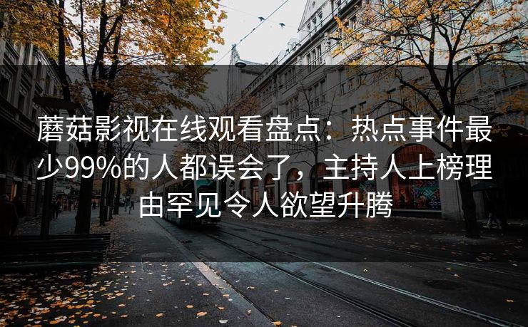 蘑菇影视在线观看盘点：热点事件最少99%的人都误会了，主持人上榜理由罕见令人欲望升腾