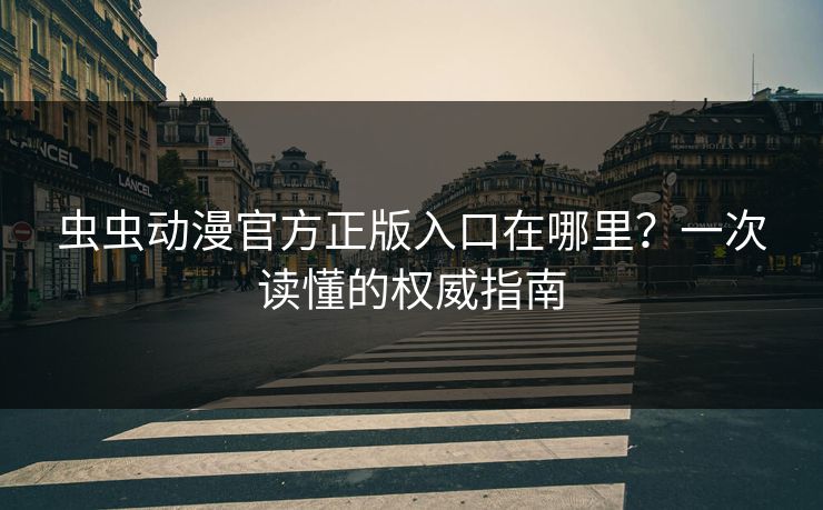 虫虫动漫官方正版入口在哪里?一次读懂的权威指南