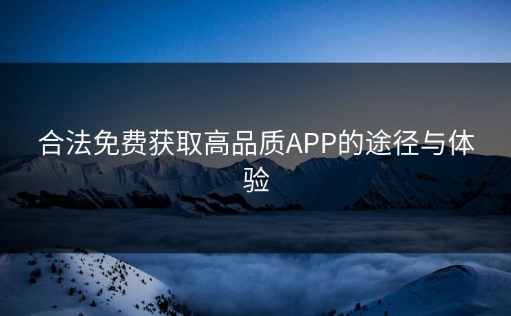 合法免费获取高品质APP的途径与体验