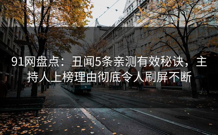 91网盘点:丑闻5条亲测有效秘诀,主持人上榜理由彻底令人刷屏不断