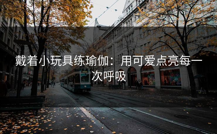 戴着小玩具练瑜伽:用可爱点亮每一次呼吸