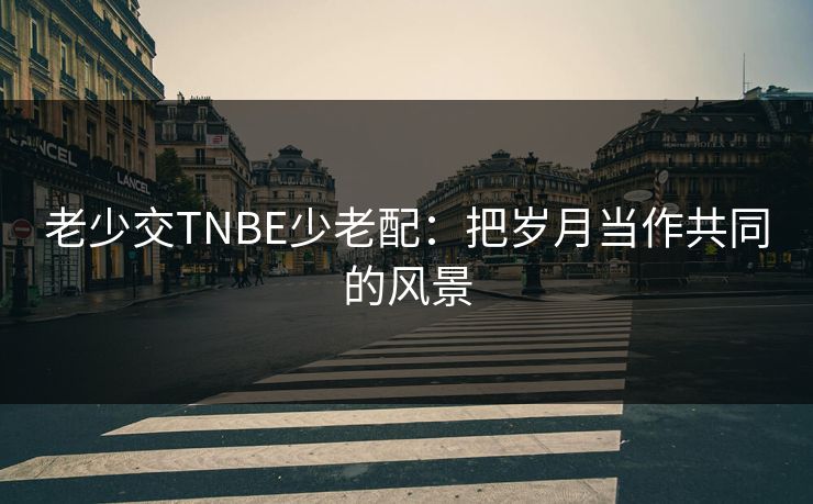 老少交TNBE少老配:把岁月当作共同的风景