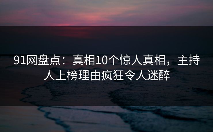 91网盘点:真相10个惊人真相,主持人上榜理由疯狂令人迷醉